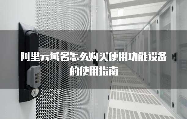 阿里云域名怎么购买使用功能设备的使用指南