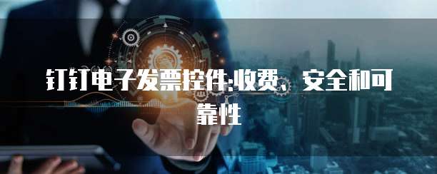 钉钉电子发票控件:收费、安全和可靠性