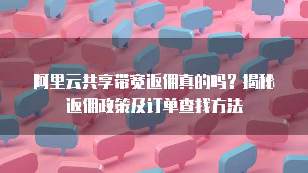 阿里云共享带宽返佣真的吗?揭秘返佣政策及订单查找方法