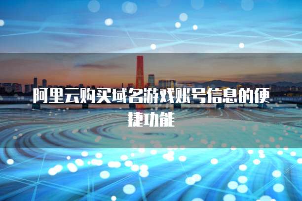 阿里云购买域名游戏账号信息的便捷功能