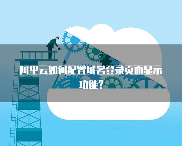 阿里云如何配置域名登录页面显示功能?