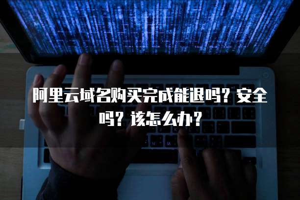 阿里云域名购买完成能退吗?安全吗?该怎么办?