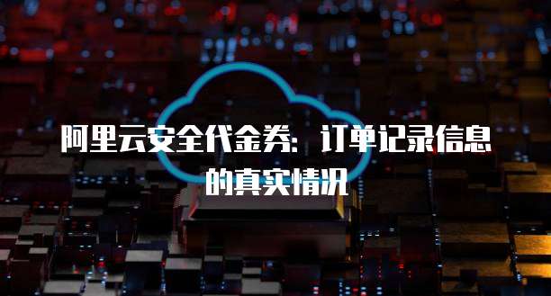 阿里云安全代金券:订单记录信息的真实情况