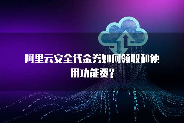 阿里云安全代金券如何领取和使用功能费?