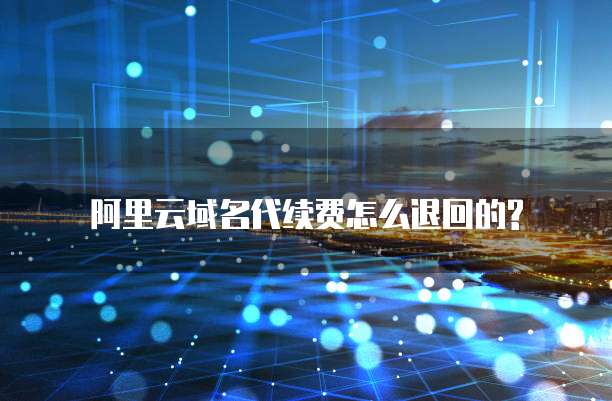 阿里云域名代续费怎么退回的?