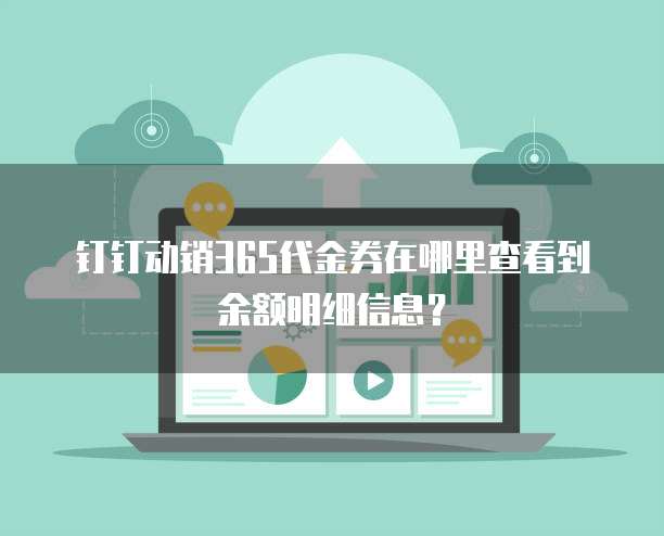 钉钉动销365代金券在哪里查看到余额明细信息?