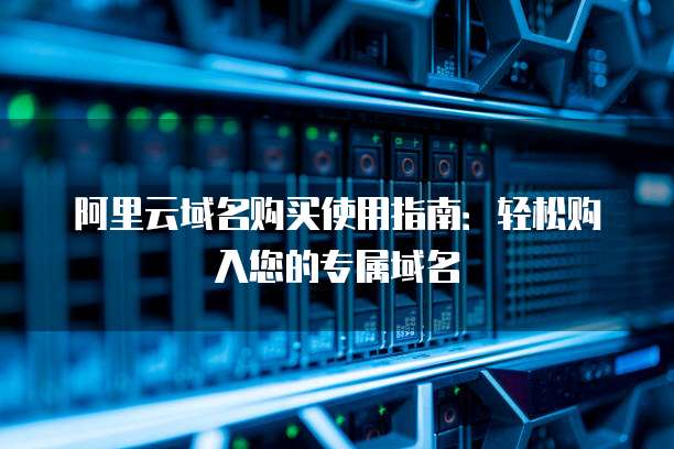 阿里云域名购买使用指南:轻松购入您的专属域名