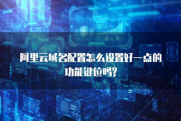 阿里云域名配置怎么设置好一点的功能键位吗?