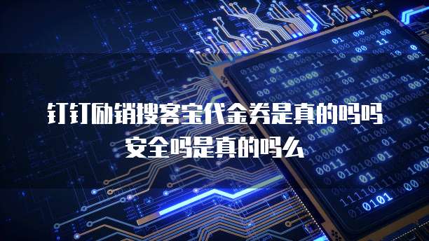 钉钉励销搜客宝代金券是真的吗吗安全吗是真的吗么