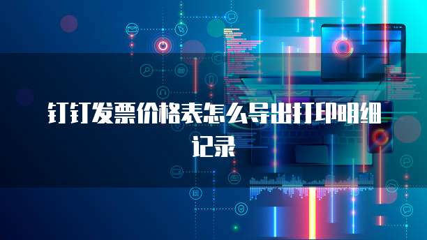 钉钉发票价格表怎么导出打印明细记录