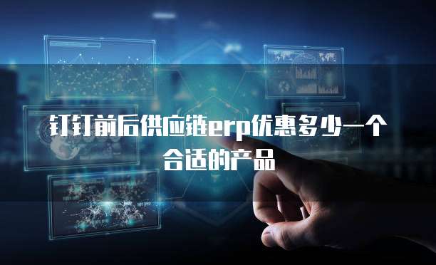 钉钉前后供应链erp优惠多少一个合适的产品