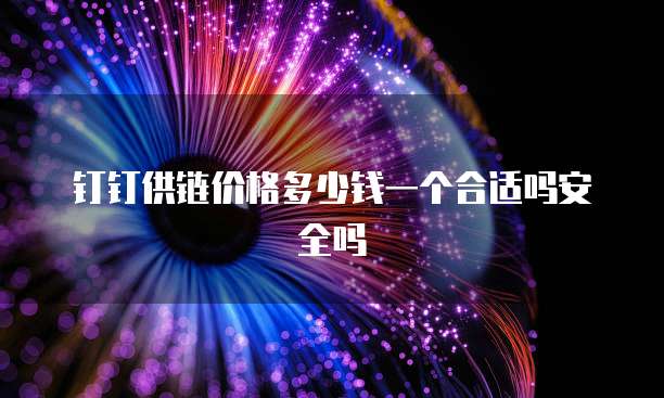 钉钉供链价格多少钱一个合适吗安全吗
