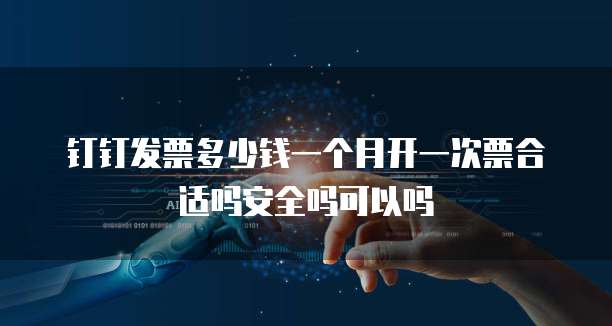 钉钉发票多少钱一个月开一次票合适吗安全吗可以吗