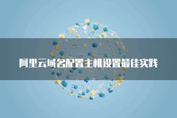 阿里云域名配置主机设置最佳实践