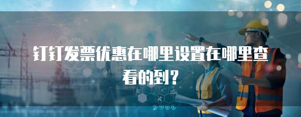 钉钉发票优惠在哪里设置在哪里查看的到?