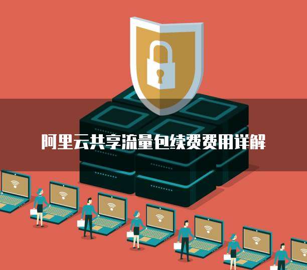 阿里云共享流量包续费费用详解