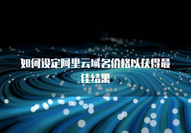如何设定阿里云域名价格以获得最佳结果