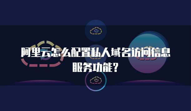 阿里云怎么配置私人域名访问信息服务功能？