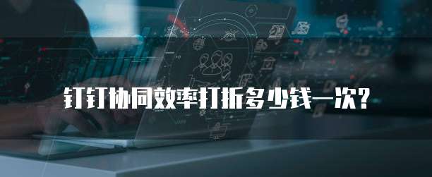 钉钉协同效率打折多少钱一次?