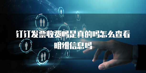 钉钉发票收费吗是真的吗怎么查看明细信息吗