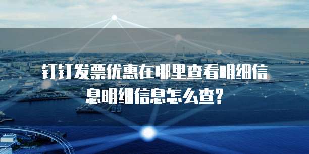钉钉发票优惠在哪里查看明细信息明细信息怎么查?