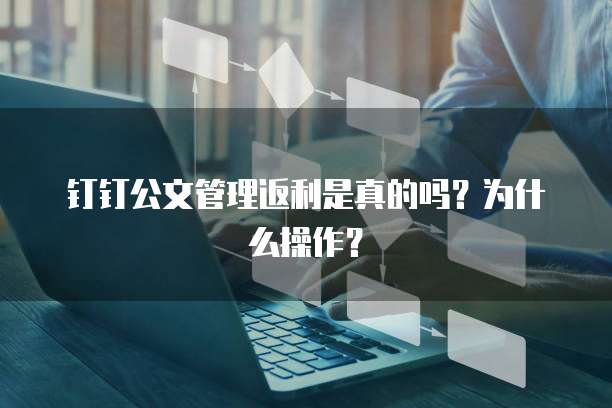 钉钉公文管理返利是真的吗?为什么操作?