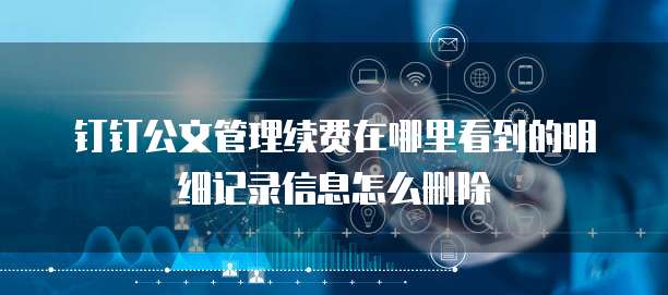 钉钉公文管理续费在哪里看到的明细记录信息怎么删除