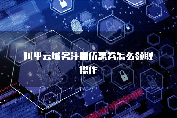 阿里云域名注册优惠券怎么领取操作