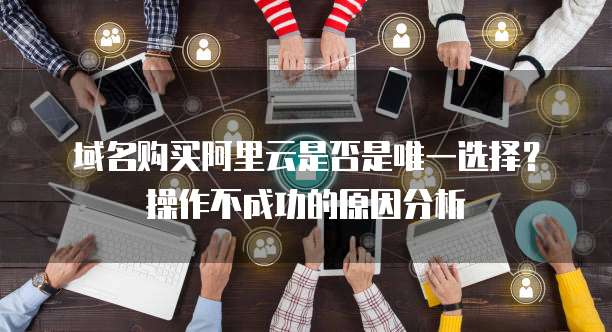 域名购买阿里云是否是唯一选择?操作不成功的原因分析
