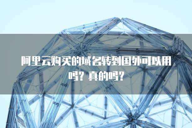 阿里云购买的域名转到国外可以用吗?真的吗?