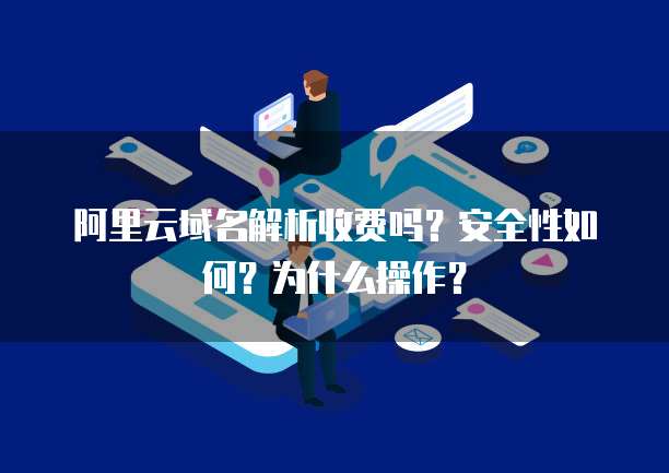 阿里云域名解析收费吗?安全性如何?为什么操作?