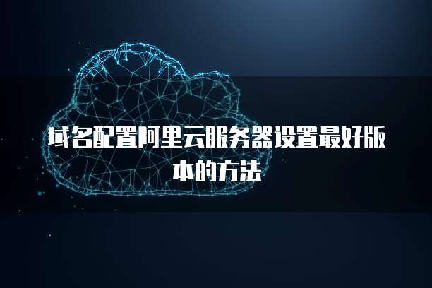 域名配置阿里云服务器设置最好版本的方法