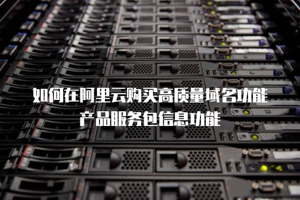 如何在阿里云购买高质量域名功能产品服务包信息功能