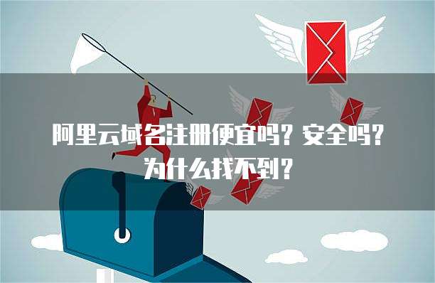 阿里云域名注册便宜吗？安全吗？为什么找不到？