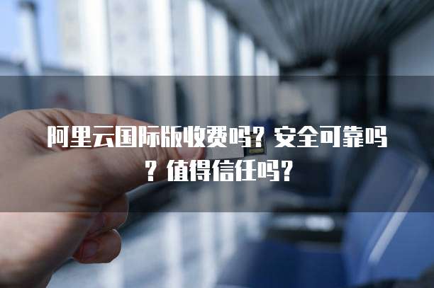 阿里云国际版收费吗?安全可靠吗?值得信任吗?