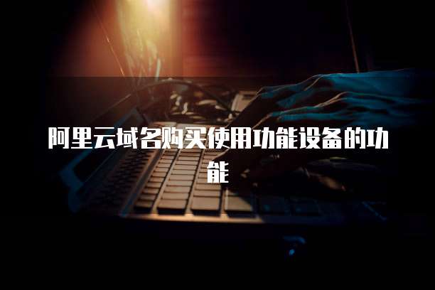 阿里云域名购买使用功能设备的功能