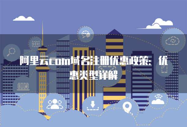 阿里云com域名注册优惠政策:优惠类型详解