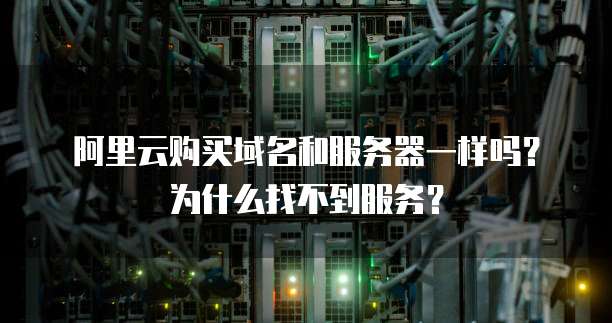 阿里云购买域名和服务器一样吗?为什么找不到服务?