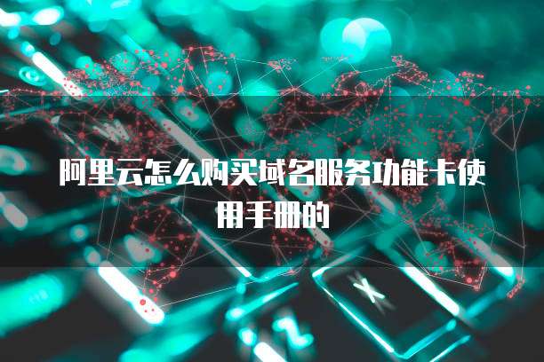 阿里云怎么购买域名服务功能卡使用手册的
