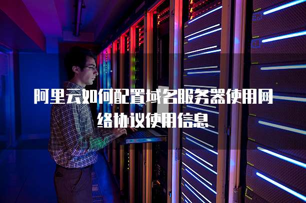 阿里云如何配置域名服务器使用网络协议使用信息