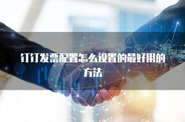 钉钉发票配置怎么设置的最好用的方法