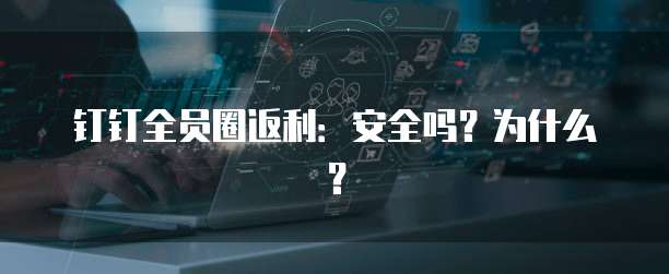 钉钉全员圈返利：安全吗？为什么？