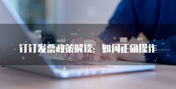 钉钉发票政策解读:如何正确操作