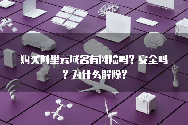 购买阿里云域名有风险吗?安全吗?为什么解除?