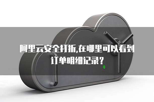 阿里云安全打折,在哪里可以看到订单明细记录?