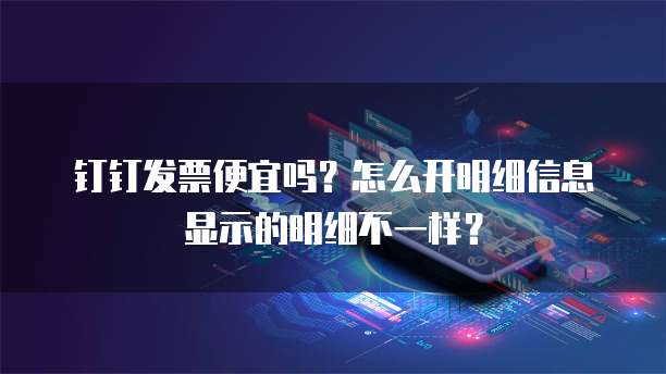 钉钉发票便宜吗?怎么开明细信息显示的明细不一样?