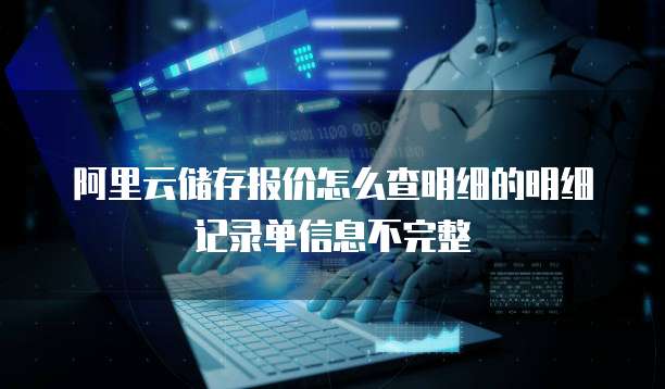 阿里云储存报价怎么查明细的明细记录单信息不完整