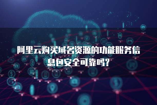 阿里云购买域名资源的功能服务信息包安全可靠吗?