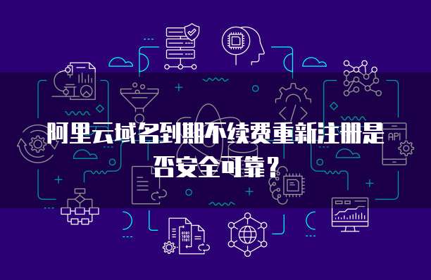 阿里云域名到期不续费重新注册是否安全可靠？