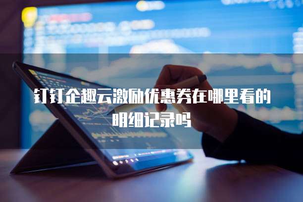 钉钉企趣云激励优惠券在哪里看的明细记录吗